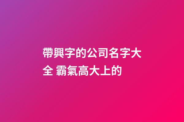 帶興字的公司名字大全 霸氣高大上的-第1張-公司起名-玄機(jī)派
